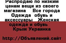 Распродаю по низким ценам вещи из своего магазина  - Все города Одежда, обувь и аксессуары » Женская одежда и обувь   . Крым,Украинка